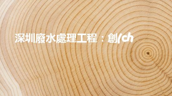 深圳廢水處理工程：創(chuàng)新科技助力清潔水源，誰將成為城市環(huán)保英雄？